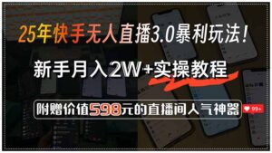 25年快手无人直播3.0暴利玩法！，新手月入2W+实操教程，附赠价值598元…