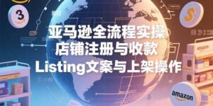 亚马逊全流程实操,店铺注册与收款,Listing文案与上架操作