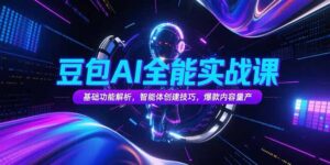 豆包AI全能实战课,基础功能解析,智能体创建技巧,爆款内容量产