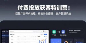 付费投放获客特训营：巨量广告开户流程，精准计划搭建，客户管理系统