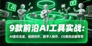 9款前沿AI工具实战课：AI音乐生成、视频创作、数字人制作、CG角色动画等等