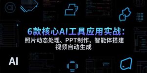 6款核心AI工具应用实战:照片动态处理、PPT制作,智能体搭建 视频自动生成