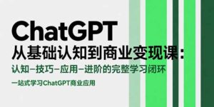 ChatGPT从基础认知到商业变现课:认知-技巧-应用-进阶的完整学习闭环