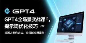 GPT4全场景实战课:提示词优化技巧,机器人制作方法,多领域应用案例