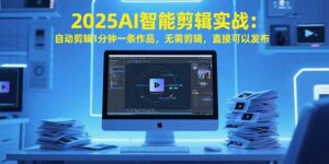 2025AI智能剪辑实战:自动剪辑1分钟一条作品,无需剪辑,直接可以发布