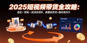 2025短视频带货全攻略:选品×剪辑×投流全闭环,破播自然流+撬动高ROI