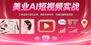 美业AI短视频实战：工具选择与组合应用，爆款内容创作，同城流量精准获取