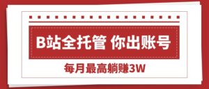 【B站全程托管 】你出账号,我来运营,每月最高躺赚3W