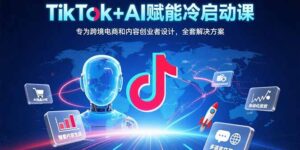 TikTok+AI赋能冷启动课:专为跨境电商和内容创业者设计,全套解决方案