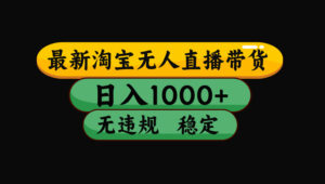 淘宝无人直播带货【最新】,日入1000+,独家技术,无违规无封号,操作…