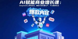 AI赋能商业增长课:DeepSeek工具链实战,爆款内容批量生产,平台最新玩法