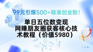 99元引爆500+精准创业粉！单日五位数变现，网赚朋友圈获客核心技术教程…