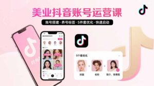 美业账号搭建,养号与标签设置,5件套优化,快速启动抖音运营