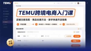 TEMU跨境电商入门课,店铺注册流程,商品创建方法,新手快速开店指南