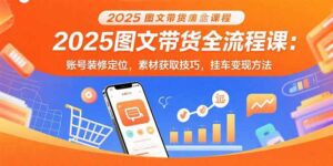 2025图文带货全流程课:账号装修定位,素材获取技巧,挂车变现方法