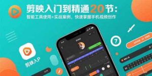 剪映入门到精通20节:智能工具使用+实战案例,快速掌握手机视频创作