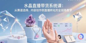 水晶直播带货系统课:从赛道选择、内容创作到直播转化的全链路教学