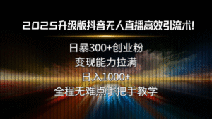 2025升级版抖音无人直播高效引流术!日暴300+创业粉,变现能力拉满,日…