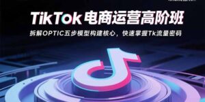TikTok电商运营高阶班:拆解OPTIC五步模型构建核心,快速掌握Tk流量密码