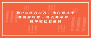 靠PS月入过万，小白做这个赛道很吃香。每天两小时，简单轻松且暴利