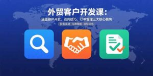外贸客户开发课：涵盖客户开发、谈判技巧、订单管理三大核心模块