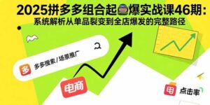 2025拼多多组合起爆实战课46期:系统解析从单品裂变到全店爆发的完整路径