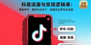 抖音流量与变现逻辑课:覆盖养号、爆款内容生产、直播间运营等全链路