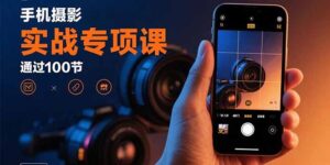 手机摄影实战专项课:通过100节实操课程实现从入门到精通的技能进阶