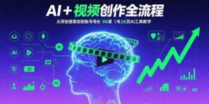AI+短视频创作全流程:从创意策划到账号增长,96节课(含26项AI工具教学)