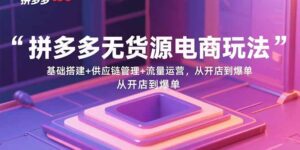 拼多多无货源电商玩法:基础搭建+供应链管理+流量运营,从开店到爆单