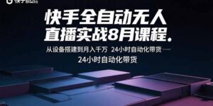 快手全自动无人直播实战8月课程:从设备搭建到月入千万 24小时自动化带货