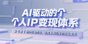 AI驱动的个人IP变现体系:从0到1的IP打造方法,低成本高回报的线上变现