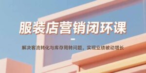 服装店营销闭环课:解决客流转化与库存周转问题。实现业绩被动增长