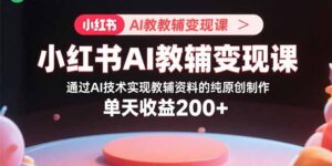 小红书AI教辅变现课,通过AI技术实现教辅资料的纯原创制作 单天收益200+