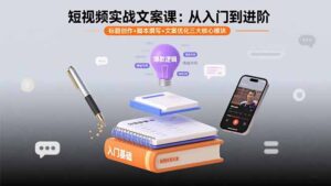 短视频实战文案课：从入门到进阶 标题创作+脚本撰写+文案优化三大核心模块