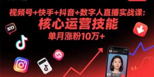 视频号+快手+抖音+数字人直播实战课(9月):核心运营技能,单月涨粉10万+