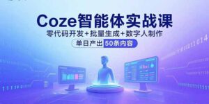 Coze智能体实战课,零代码开发+批量生成+数字人制作,单日产出50条内容