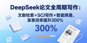 DeepSeek论文全周期写作:文献检索+SCI写作+智能降重,发表效率提升300%