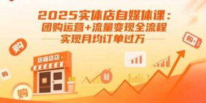 2025实体店自媒体课:团购运营+流量变现全流程,实现月均订单过万