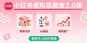 小红书虚拟店掘金2.0课,矩阵开店+AI搬运+乘风推广,单店月入8000实操