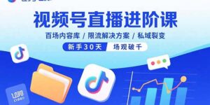 视频号直播进阶课,百场内容库/限流解决方案/私域裂变,新手30天场观破千