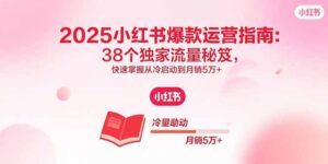 2025小红书爆款运营指南：38个独家流量秘笈，快速掌握从冷启动到月销5万+