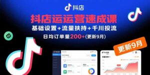 抖店运营速成课,基础设置+流量扶持+千川投流,30天日均订单200+(更新9月)