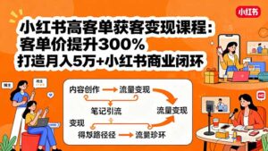 小红书高客单获客变现课程:客单价提升300%,打造月入10万+小红书商业闭环