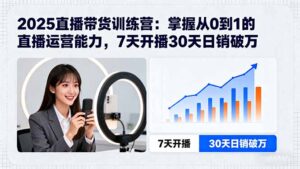 2025直播带货训练营:掌握从0到1的直播运营能力,7天开播30天日销破万