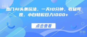 热门AI头条玩法,一天10分钟,收益可观,小白轻松日入1000+