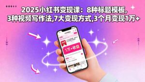 2025小红书变现课:8种标题模板,3种视频写作法,7大变现方式,3个月变现1万+