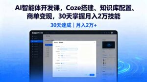 AI智能体开发课,Coze搭建、知识库配置、商单变现,30天掌握月入2万技能