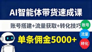 AI智能体带货速成课,账号搭建+流量获取+转化技巧,单条佣金5000+