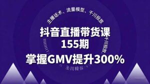 抖音直播带货课155期,主播话术、流量模型、千川投放,掌握GMV提升300%
